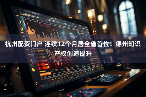 杭州配资门户 连续12个月居全省首位！德州知识产权创造提升