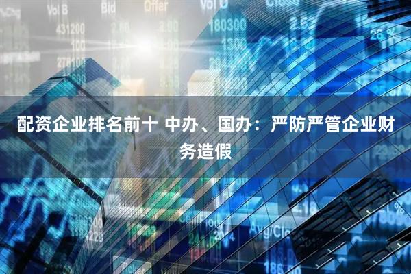 配资企业排名前十 中办、国办：严防严管企业财务造假