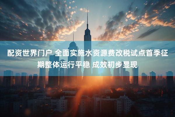 配资世界门户 全面实施水资源费改税试点首季征期整体运行平稳 成效初步显现