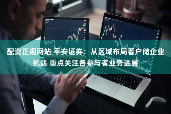 配资正规网站 平安证券：从区域布局看户储企业机遇 重点关注各参与者业务进展