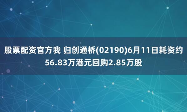 股票配资官方我 归创通桥(02190)6月11日耗资约56.83万港元回购2.85万股