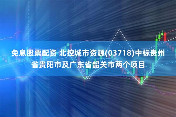 免息股票配资 北控城市资源(03718)中标贵州省贵阳市及广东省韶关市两个项目