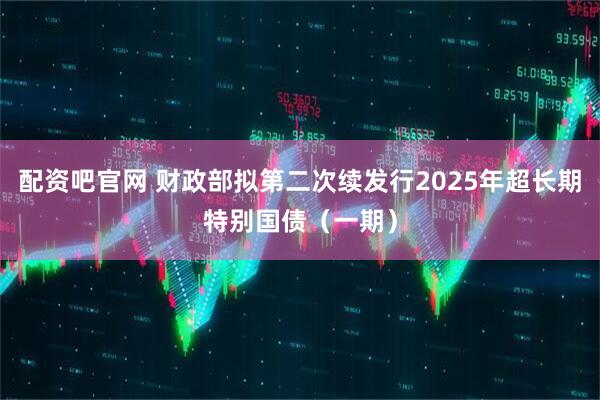 配资吧官网 财政部拟第二次续发行2025年超长期特别国债（一期）