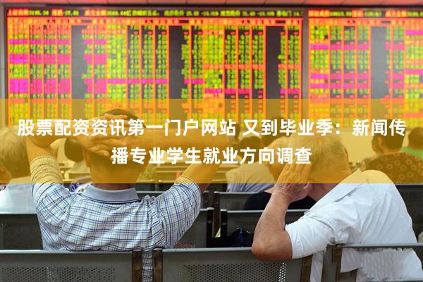 股票配资资讯第一门户网站 又到毕业季：新闻传播专业学生就业方向调查