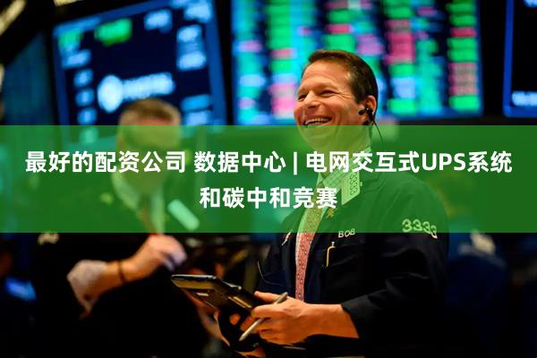 最好的配资公司 数据中心 | 电网交互式UPS系统和碳中和竞赛