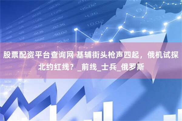 股票配资平台查询网 基辅街头枪声四起，俄机试探北约红线？_前线_士兵_俄罗斯
