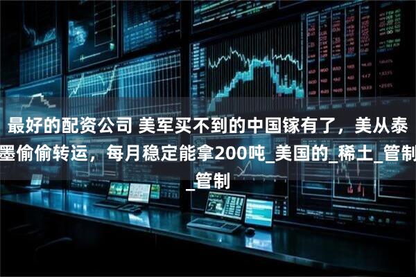 最好的配资公司 美军买不到的中国镓有了，美从泰墨偷偷转运，每月稳定能拿200吨_美国的_稀土_管制
