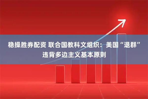 稳操胜券配资 联合国教科文组织：美国“退群”违背多边主义基本原则