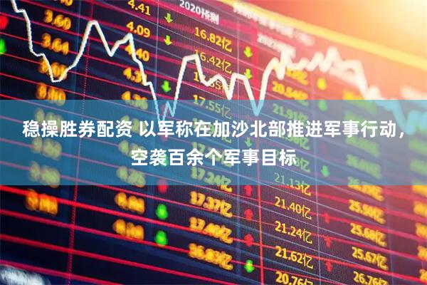 稳操胜券配资 以军称在加沙北部推进军事行动，空袭百余个军事目标