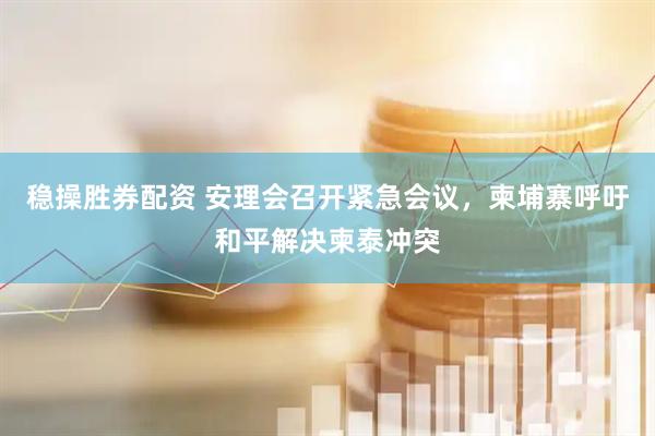 稳操胜券配资 安理会召开紧急会议，柬埔寨呼吁和平解决柬泰冲突