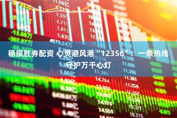 稳操胜券配资 心灵避风港“12356”：一条热线守护万千心灯