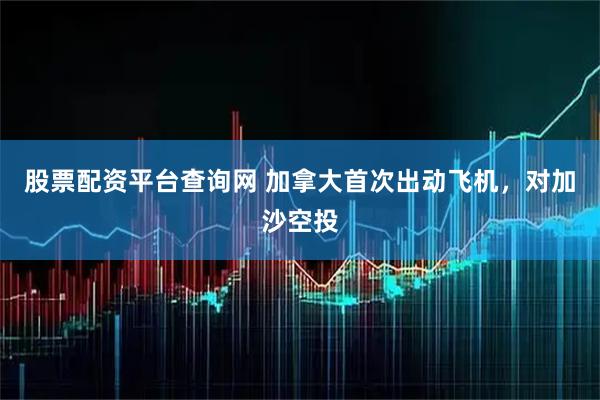 股票配资平台查询网 加拿大首次出动飞机，对加沙空投