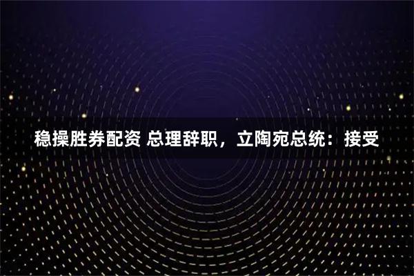 稳操胜券配资 总理辞职，立陶宛总统：接受