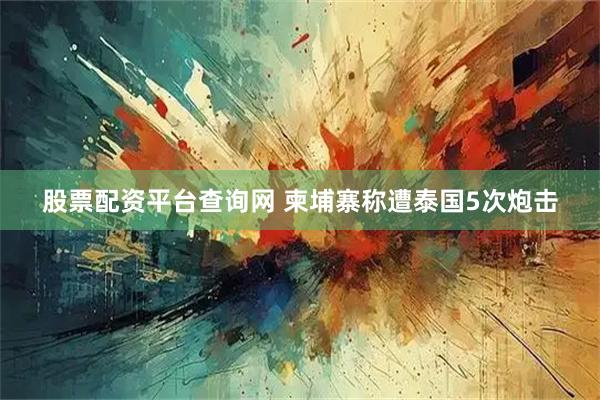 股票配资平台查询网 柬埔寨称遭泰国5次炮击