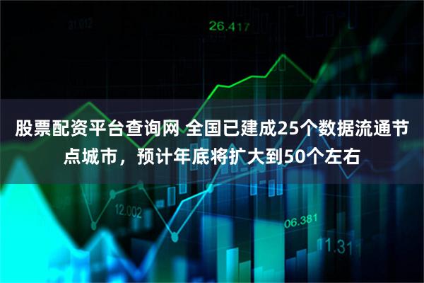 股票配资平台查询网 全国已建成25个数据流通节点城市，预计年底将扩大到50个左右