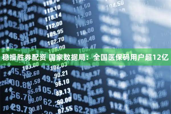 稳操胜券配资 国家数据局：全国医保码用户超12亿