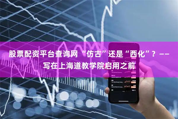 股票配资平台查询网 “仿古”还是“西化”？——写在上海道教学院启用之前