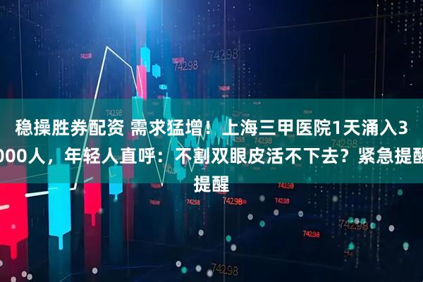 稳操胜券配资 需求猛增！上海三甲医院1天涌入3000人，年轻人直呼：不割双眼皮活不下去？紧急提醒