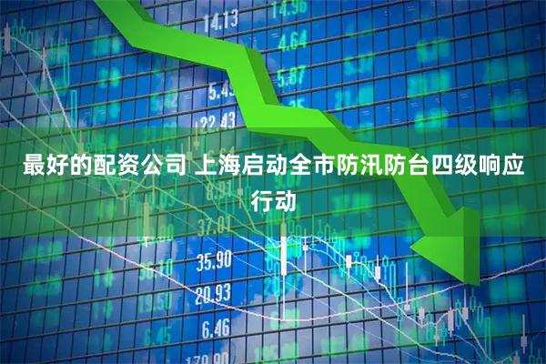 最好的配资公司 上海启动全市防汛防台四级响应行动