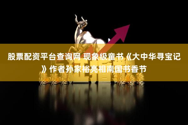 股票配资平台查询网 现象级童书《大中华寻宝记》作者孙家裕亮相南国书香节