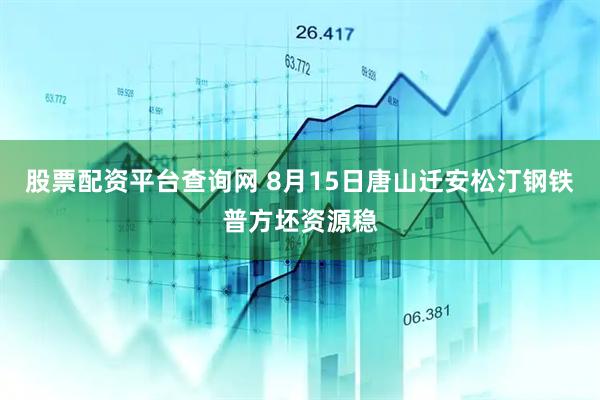 股票配资平台查询网 8月15日唐山迁安松汀钢铁普方坯资源稳