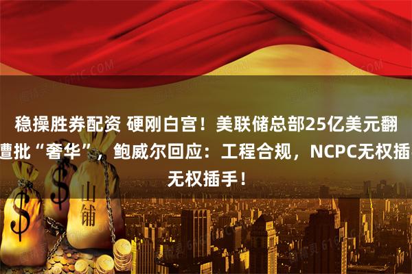 稳操胜券配资 硬刚白宫！美联储总部25亿美元翻修遭批“奢华”，鲍威尔回应：工程合规，NCPC无权插手！