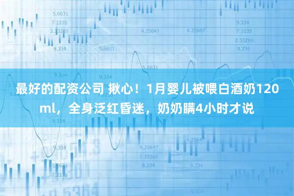 最好的配资公司 揪心！1月婴儿被喂白酒奶120ml，全身泛红昏迷，奶奶瞒4小时才说