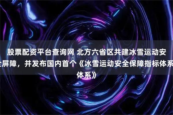 股票配资平台查询网 北方六省区共建冰雪运动安全屏障，并发布国内首个《冰雪运动安全保障指标体系》