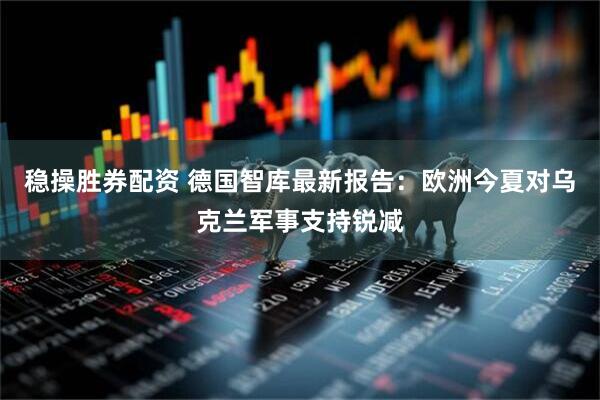 稳操胜券配资 德国智库最新报告：欧洲今夏对乌克兰军事支持锐减