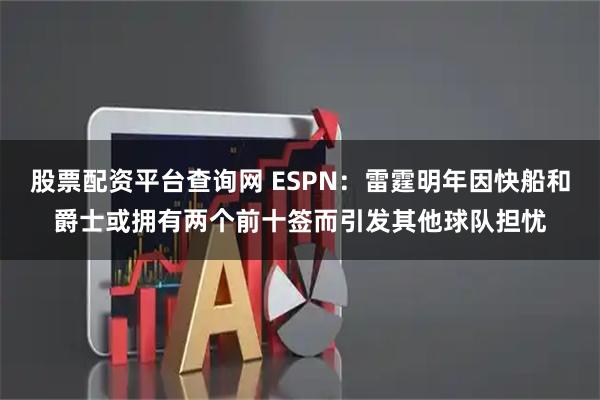 股票配资平台查询网 ESPN：雷霆明年因快船和爵士或拥有两个前十签而引发其他球队担忧