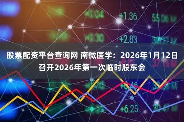 股票配资平台查询网 南微医学：2026年1月12日召开2026年第一次临时股东会