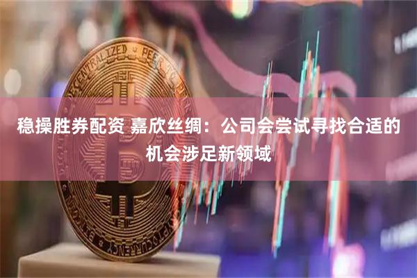 稳操胜券配资 嘉欣丝绸：公司会尝试寻找合适的机会涉足新领域