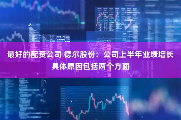最好的配资公司 德尔股份:公司上半年业绩增长具体原因包括两个方面