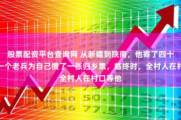 股票配资平台查询网 从新疆到陕南，他寄了四十年钱，一个老兵为自己攒了一张归乡票，临终时，全村人在村口等他