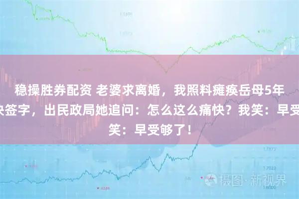 稳操胜券配资 老婆求离婚，我照料瘫痪岳母5年，爽快签字，出民政局她追问：怎么这么痛快？我笑：早受够了！