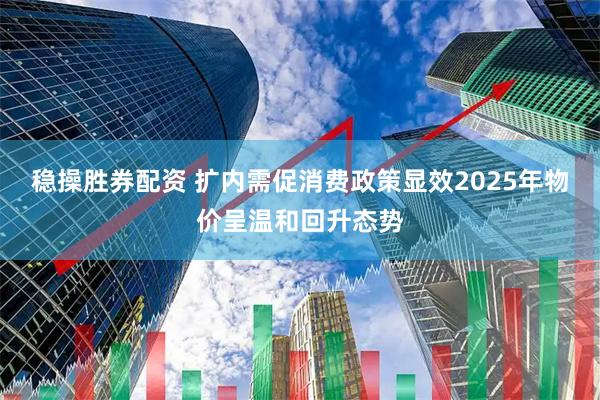 稳操胜券配资 扩内需促消费政策显效2025年物价呈温和回升态势