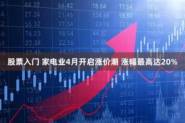 股票入门 家电业4月开启涨价潮 涨幅最高达20%