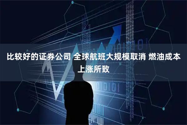 比较好的证券公司 全球航班大规模取消 燃油成本上涨所致