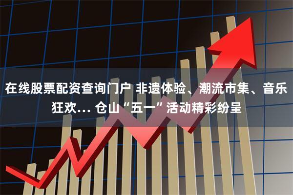 在线股票配资查询门户 非遗体验、潮流市集、音乐狂欢… 仓山“五一”活动精彩纷呈