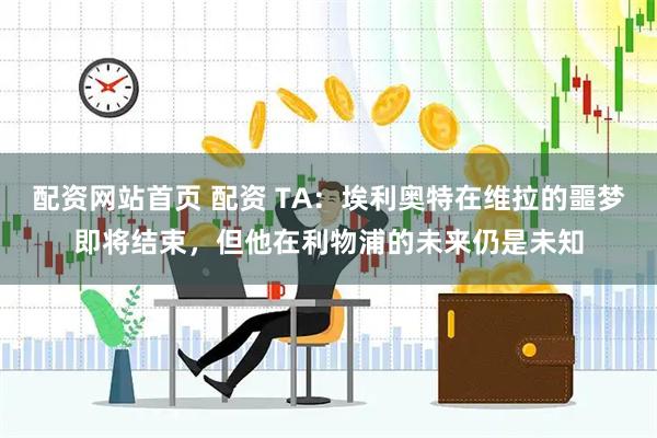 配资网站首页 配资 TA：埃利奥特在维拉的噩梦即将结束，但他在利物浦的未来仍是未知