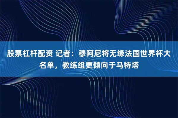 股票杠杆配资 记者：穆阿尼将无缘法国世界杯大名单，教练组更倾向于马特塔