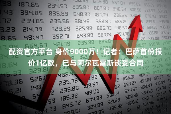 配资官方平台 身价9000万！记者：巴萨首份报价1亿欧，已与阿尔瓦雷斯谈妥合同