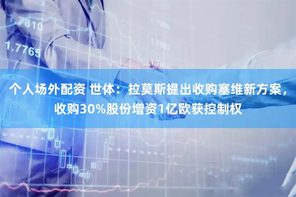 个人场外配资 世体:拉莫斯提出收购塞维新方案,收购30%股份增资1亿欧获控制权