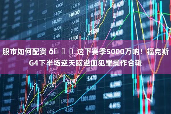 股市如何配资 💔这下赛季5000万呐！福克斯G4下半场逆天脑溢血犯罪操作合辑