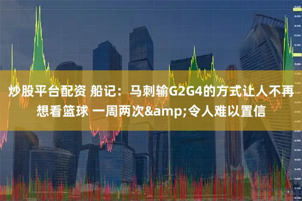 炒股平台配资 船记：马刺输G2G4的方式让人不再想看篮球 一周两次&令人难以置信