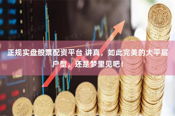 正规实盘股票配资平台 讲真，如此完美的大平层户型，还是梦里见吧！
