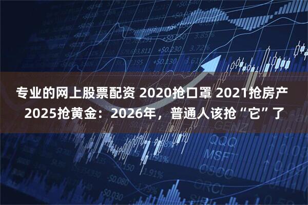 专业的网上股票配资 2020抢口罩 2021抢房产 2025抢黄金：2026年，普通人该抢“它”了