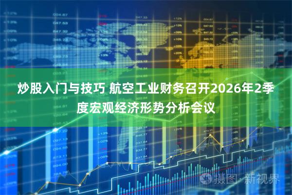 炒股入门与技巧 航空工业财务召开2026年2季度宏观经济形势分析会议