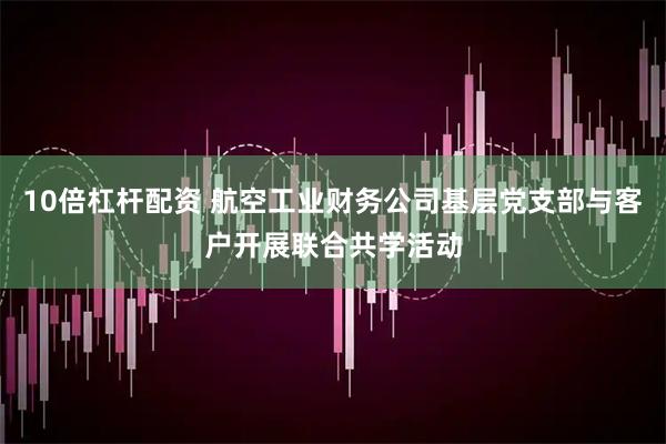 10倍杠杆配资 航空工业财务公司基层党支部与客户开展联合共学活动
