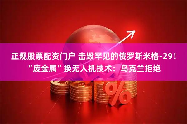 正规股票配资门户 击毁罕见的俄罗斯米格-29！“废金属”换无人机技术：乌克兰拒绝